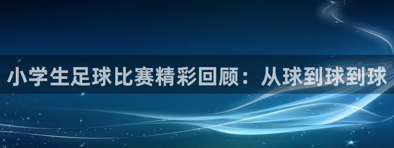 小学生足球比赛精彩回顾：从球到球到球