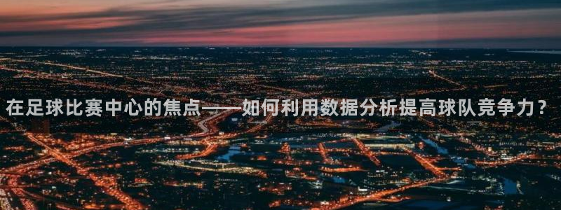  在足球比赛中心的焦点——如何利用数据分析提高球队竞争力？