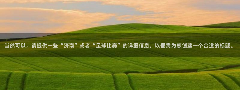  当然可以，请提供一些“济南”或者“足球比赛”的详细信息，以便