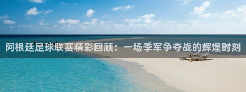 阿根廷足球联赛精彩回顾：一场季军争夺